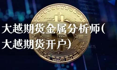 大越期货金属分析师(大越期货开户)_区块链_第1张_相聚币圈 大越期货金属分析师(大越期货开户)_https://www.xjzxxn66.com_区块链_第1张
