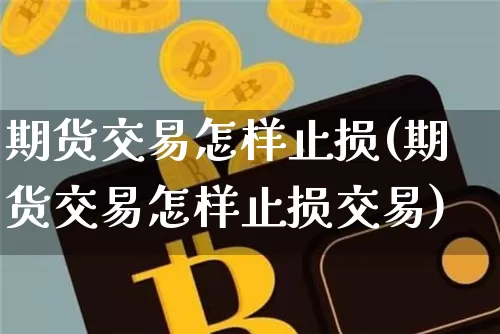 期货交易怎样止损(期货交易怎样止损交易)_以太坊_第1张_相聚币圈 期货交易怎样止损(期货交易怎样止损交易)_https://www.xjzxxn66.com_以太坊_第1张