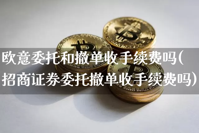 欧意委托和撤单收手续费吗(招商证券委托撤单收手续费吗)_https://www.xjzxxn66.com_币圈资讯_第1张