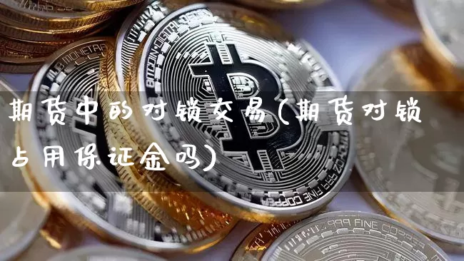 期货中的对锁交易(期货对锁占用保证金吗)_区块链_第1张_相聚币圈 期货中的对锁交易(期货对锁占用保证金吗)_https://www.xjzxxn66.com_区块链_第1张