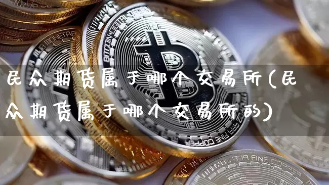 民众期货属于哪个交易所(民众期货属于哪个交易所的)_比特币_第1张_相聚币圈 民众期货属于哪个交易所(民众期货属于哪个交易所的)_https://www.xjzxxn66.com_比特币_第1张