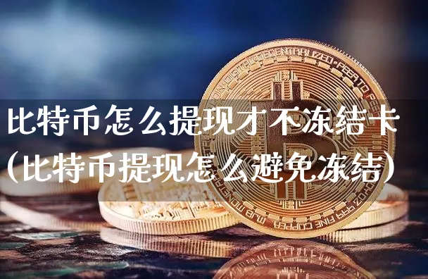 比特币怎么提现才不冻结卡(比特币提现怎么避免冻结)_https://www.xjzxxn66.com_币圈资讯_第1张