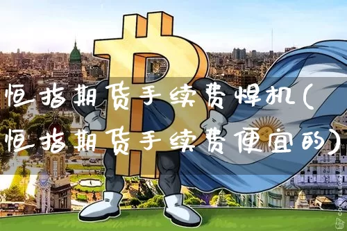 恒指期货手续费焊机(恒指期货手续费便宜的)_币圈资讯_第1张_相聚币圈 恒指期货手续费焊机(恒指期货手续费便宜的)_https://www.xjzxxn66.com_币圈资讯_第1张