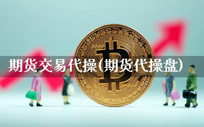 期货交易代操(期货代操盘)_https://www.xjzxxn66.com_比特币_第1张