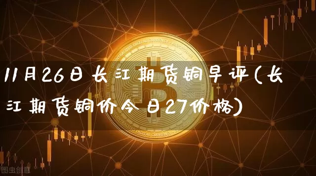 11月26日长江期货铜早评(长江期货铜价今日27价格)_https://www.xjzxxn66.com_币圈资讯_第1张