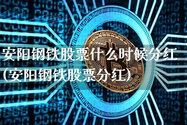 安阳钢铁股票什么时候分红(安阳钢铁股票分红)_https://www.xjzxxn66.com_未分类_第1张