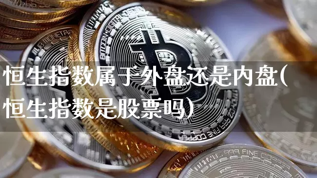 恒生指数属于外盘还是内盘(恒生指数是股票吗)_https://www.xjzxxn66.com_未分类_第1张
