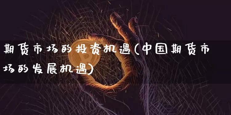期货市场的投资机遇(中国期货市场的发展机遇)_https://www.xjzxxn66.com_区块链_第1张