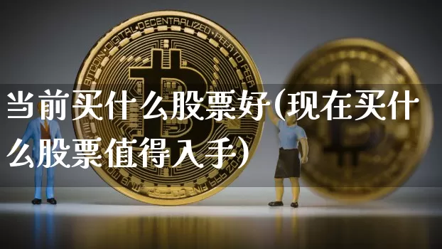 当前买什么股票好(现在买什么股票值得入手)_未分类_第1张_相聚币圈 当前买什么股票好(现在买什么股票值得入手)_https://www.xjzxxn66.com_未分类_第1张