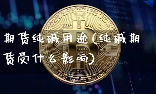 期货纯碱用途(纯碱期货受什么影响)_https://www.xjzxxn66.com_区块链_第1张