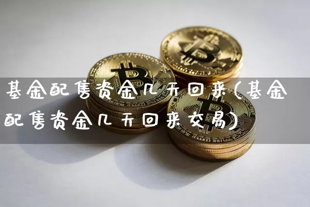 基金配售资金几天回来(基金配售资金几天回来交易)_区块链_第1张_相聚币圈 基金配售资金几天回来(基金配售资金几天回来交易)_https://www.xjzxxn66.com_区块链_第1张