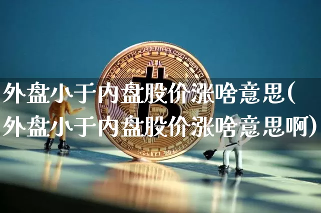 外盘小于内盘股价涨啥意思(外盘小于内盘股价涨啥意思啊)_未分类_第1张_相聚币圈 外盘小于内盘股价涨啥意思(外盘小于内盘股价涨啥意思啊)_https://www.xjzxxn66.com_未分类_第1张