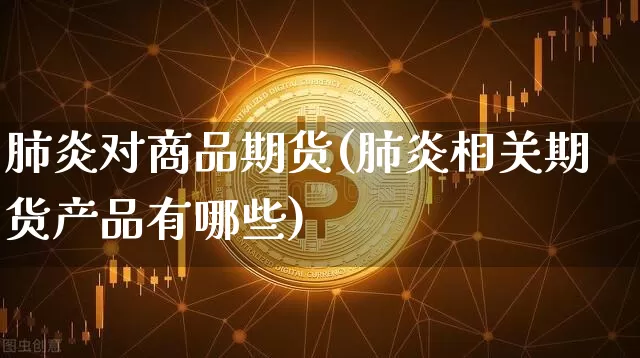 肺炎对商品期货(肺炎相关期货产品有哪些)_以太坊_第1张_相聚币圈 肺炎对商品期货(肺炎相关期货产品有哪些)_https://www.xjzxxn66.com_以太坊_第1张