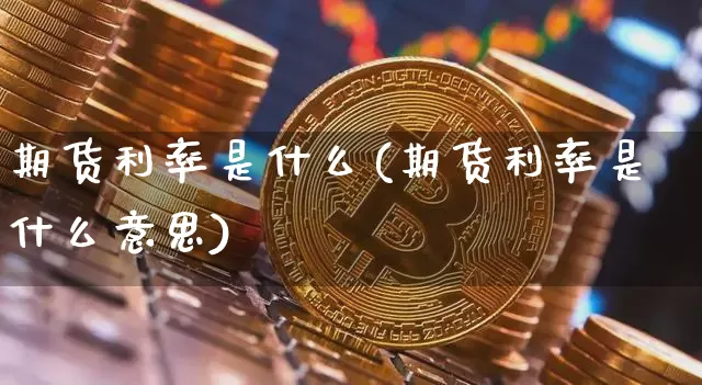 期货利率是什么(期货利率是什么意思)_币圈资讯_第1张_相聚币圈 期货利率是什么(期货利率是什么意思)_https://www.xjzxxn66.com_币圈资讯_第1张