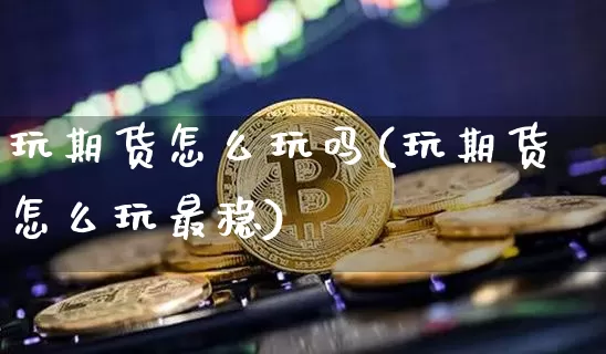 玩期货怎么玩吗(玩期货怎么玩最稳)_https://www.xjzxxn66.com_未分类_第1张