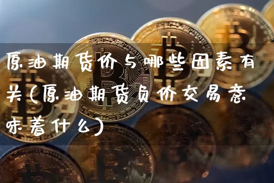 原油期货价与哪些因素有关(原油期货负价交易意味着什么)_https://www.xjzxxn66.com_以太坊_第1张