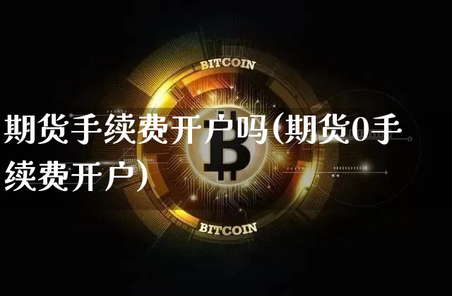 期货手续费开户吗(期货0手续费开户)_区块链_第1张_相聚币圈 期货手续费开户吗(期货0手续费开户)_https://www.xjzxxn66.com_区块链_第1张