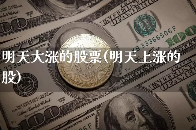 明天大涨的股票(明天上涨的股)_https://www.xjzxxn66.com_币圈资讯_第1张