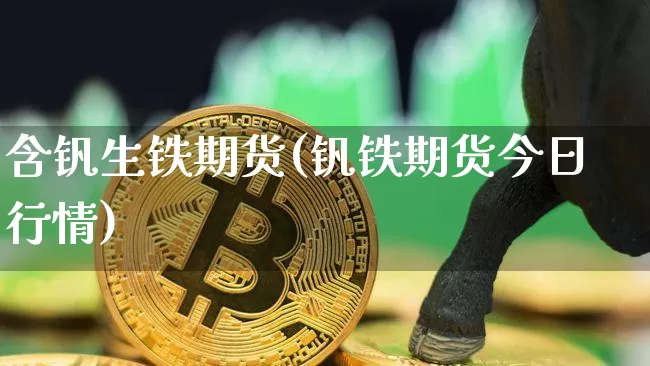 含钒生铁期货(钒铁期货今日行情)_https://www.xjzxxn66.com_币圈资讯_第1张