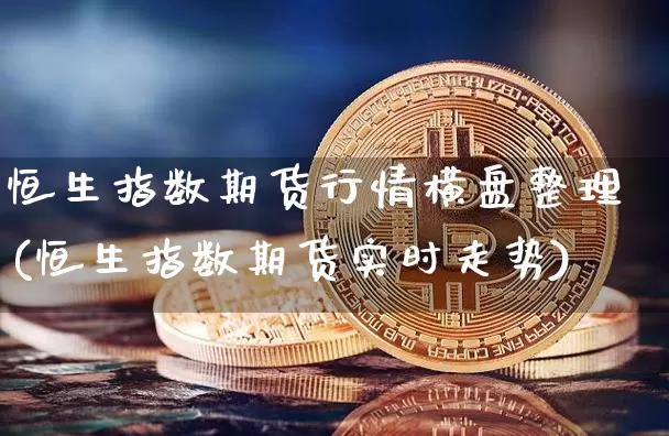 恒生指数期货行情横盘整理(恒生指数期货实时走势)_以太坊_第1张_相聚币圈 恒生指数期货行情横盘整理(恒生指数期货实时走势)_https://www.xjzxxn66.com_以太坊_第1张