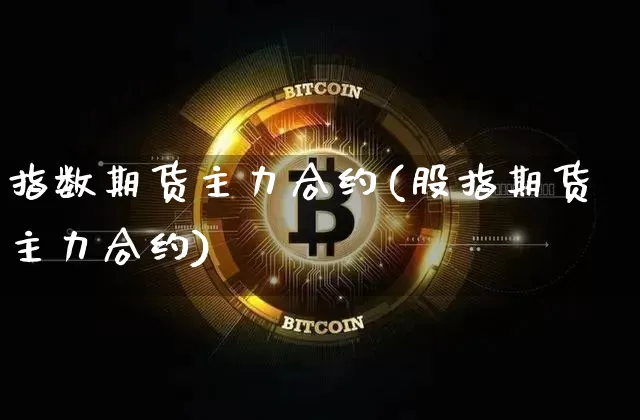 指数期货主力合约(股指期货主力合约)_区块链_第1张_相聚币圈 指数期货主力合约(股指期货主力合约)_https://www.xjzxxn66.com_区块链_第1张