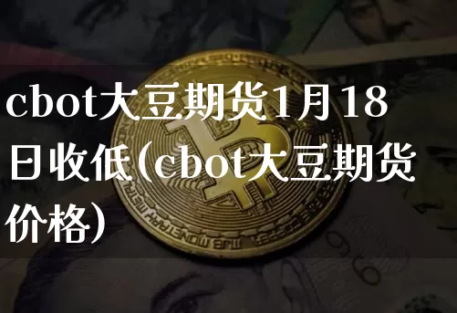 cbot大豆期货1月18日收低(cbot大豆期货价格)_https://www.xjzxxn66.com_比特币_第1张