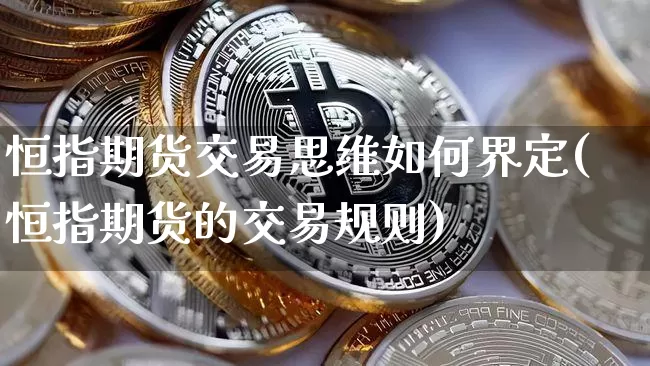 恒指期货交易思维如何界定(恒指期货的交易规则)_https://www.xjzxxn66.com_区块链_第1张