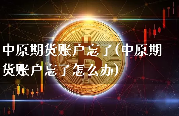 中原期货账户忘了(中原期货账户忘了怎么办)_https://www.xjzxxn66.com_以太坊_第1张