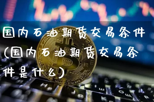 国内石油期货交易条件(国内石油期货交易条件是什么)_https://www.xjzxxn66.com_区块链_第1张