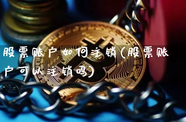 股票账户如何注销(股票账户可以注销吗)_以太坊_第1张_相聚币圈 股票账户如何注销(股票账户可以注销吗)_https://www.xjzxxn66.com_以太坊_第1张