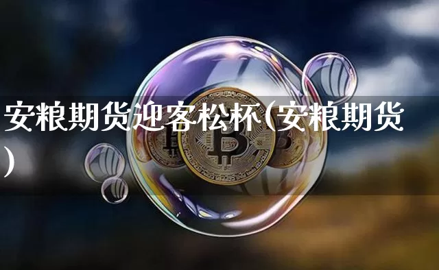 安粮期货迎客松杯(安粮期货)_https://www.xjzxxn66.com_以太坊_第1张