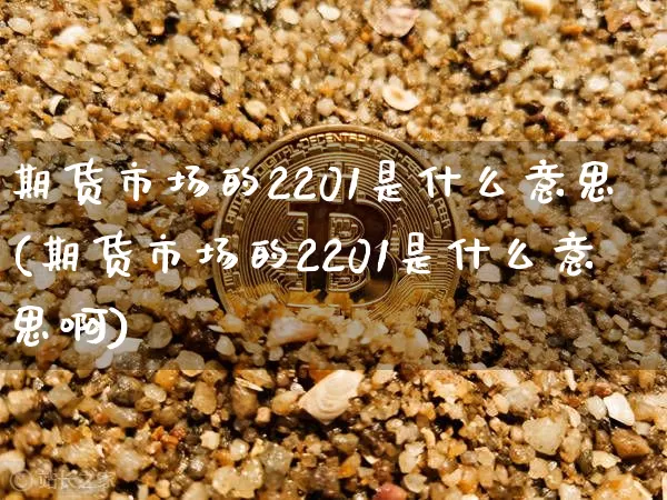 期货市场的2201是什么意思(期货市场的2201是什么意思啊)_区块链_第1张_相聚币圈 期货市场的2201是什么意思(期货市场的2201是什么意思啊)_https://www.xjzxxn66.com_区块链_第1张