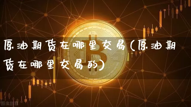 原油期货在哪里交易(原油期货在哪里交易的)_币圈资讯_第1张_相聚币圈 原油期货在哪里交易(原油期货在哪里交易的)_https://www.xjzxxn66.com_币圈资讯_第1张