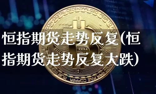 恒指期货走势反复(恒指期货走势反复大跌)_https://www.xjzxxn66.com_以太坊_第1张