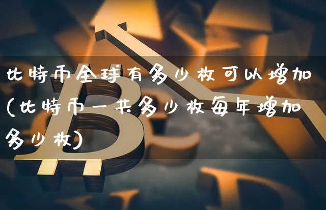 比特币全球有多少枚可以增加(比特币一共多少枚每年增加多少枚)_https://www.xjzxxn66.com_币圈资讯_第1张