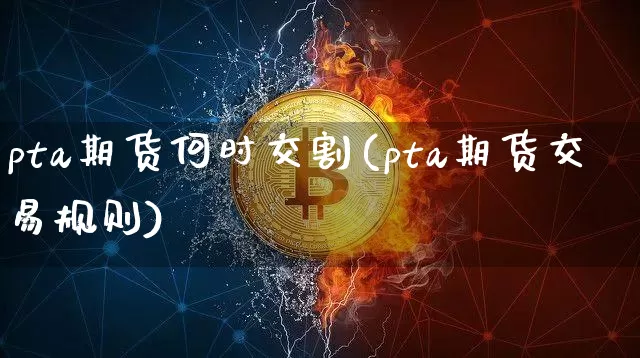pta期货何时交割(pta期货交易规则)_https://www.xjzxxn66.com_未分类_第1张