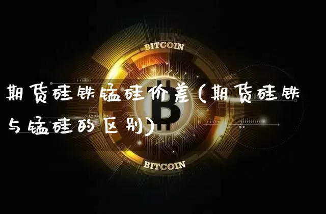 期货硅铁锰硅价差(期货硅铁与锰硅的区别)_币圈资讯_第1张_相聚币圈 期货硅铁锰硅价差(期货硅铁与锰硅的区别)_https://www.xjzxxn66.com_币圈资讯_第1张