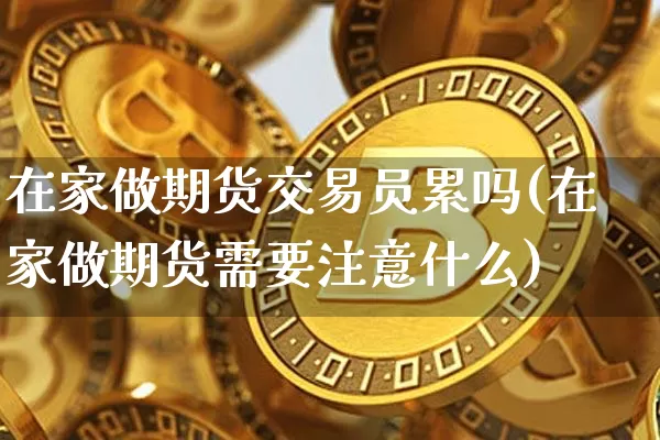 在家做期货交易员累吗(在家做期货需要注意什么)_https://www.xjzxxn66.com_比特币_第1张