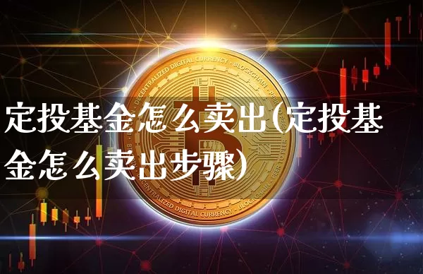 定投基金怎么卖出(定投基金怎么卖出步骤)_https://www.xjzxxn66.com_币圈资讯_第1张