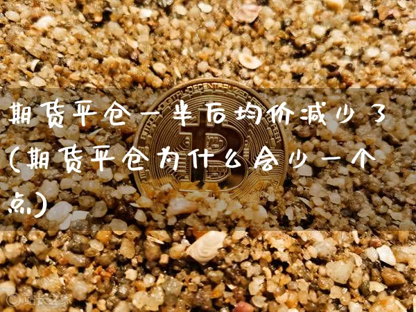 期货平仓一半后均价减少了(期货平仓为什么会少一个点)_https://www.xjzxxn66.com_未分类_第1张