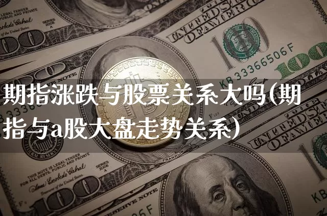 期指涨跌与股票关系大吗(期指与a股大盘走势关系)_比特币_第1张_相聚币圈 期指涨跌与股票关系大吗(期指与a股大盘走势关系)_https://www.xjzxxn66.com_比特币_第1张