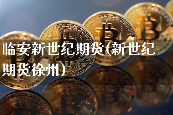 临安新世纪期货(新世纪期货徐州)_https://www.xjzxxn66.com_比特币_第1张