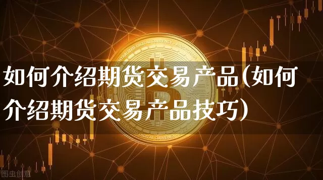 如何介绍期货交易产品(如何介绍期货交易产品技巧)_https://www.xjzxxn66.com_区块链_第1张
