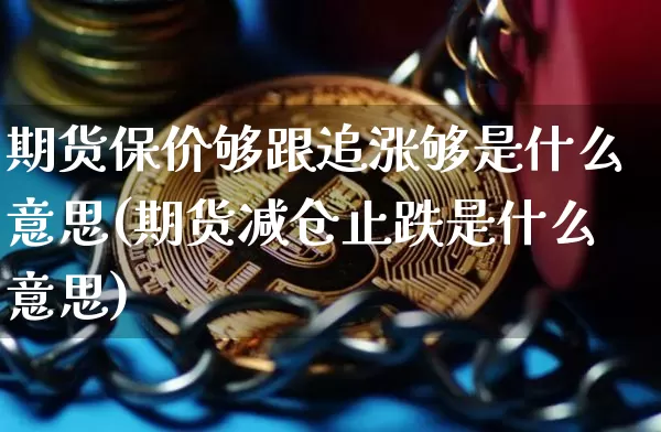 期货保价够跟追涨够是什么意思(期货减仓止跌是什么意思)_以太坊_第1张_相聚币圈 期货保价够跟追涨够是什么意思(期货减仓止跌是什么意思)_https://www.xjzxxn66.com_以太坊_第1张