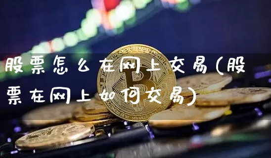 股票怎么在网上交易(股票在网上如何交易)_https://www.xjzxxn66.com_未分类_第1张
