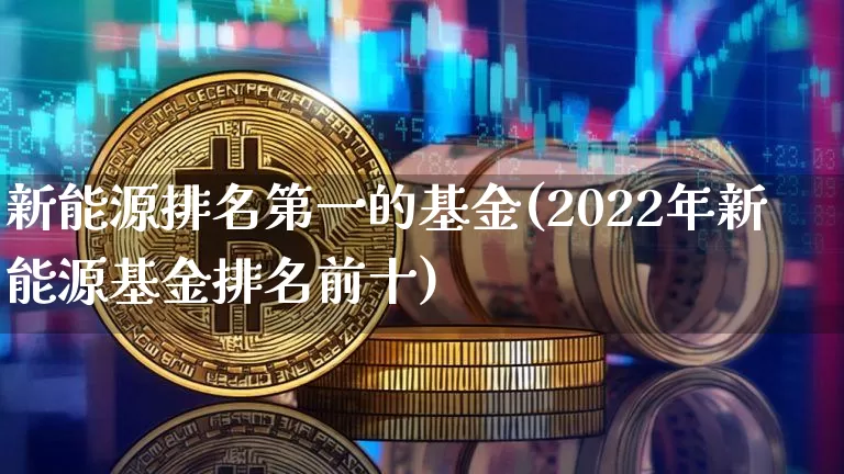 新能源排名第一的基金(2022年新能源基金排名前十)_https://www.xjzxxn66.com_币圈资讯_第1张