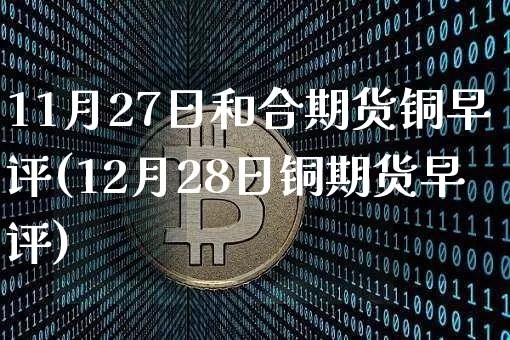 11月27日和合期货铜早评(12月28日铜期货早评)_未分类_第1张_相聚币圈 11月27日和合期货铜早评(12月28日铜期货早评)_https://www.xjzxxn66.com_未分类_第1张