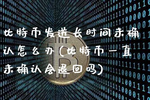 比特币发送长时间未确认怎么办(比特币一直未确认会退回吗)_https://www.xjzxxn66.com_币圈资讯_第1张