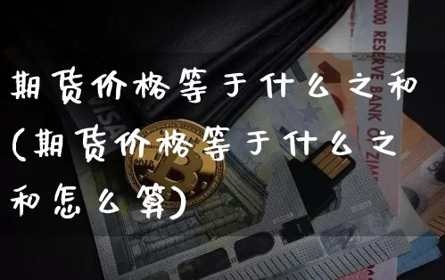 期货价格等于什么之和(期货价格等于什么之和怎么算)_https://www.xjzxxn66.com_币圈资讯_第1张
