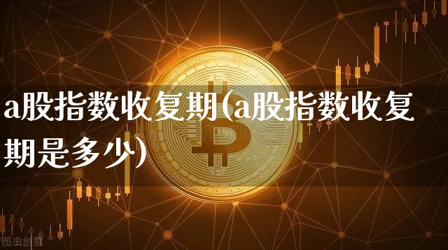 a股指数收复期(a股指数收复期是多少)_区块链_第1张_相聚币圈 a股指数收复期(a股指数收复期是多少)_https://www.xjzxxn66.com_区块链_第1张
